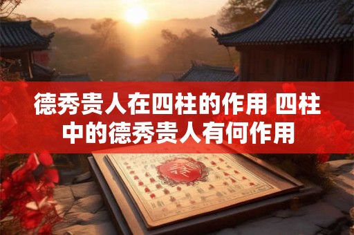 德秀贵人在四柱的作用 四柱中的德秀贵人有何作用