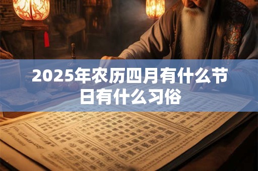 2025年农历四月有什么节日有什么习俗