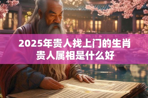 2025年贵人找上门的生肖 贵人属相是什么好