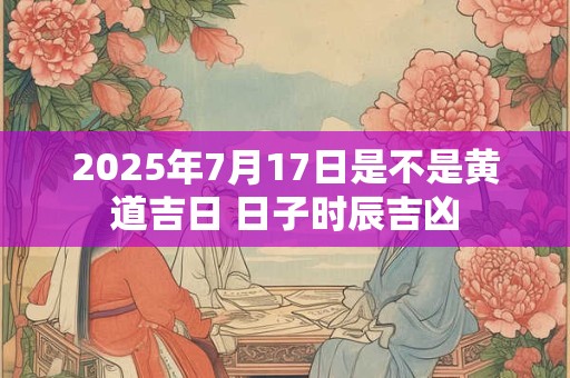 2025年7月17日是不是黄道吉日 日子时辰吉凶