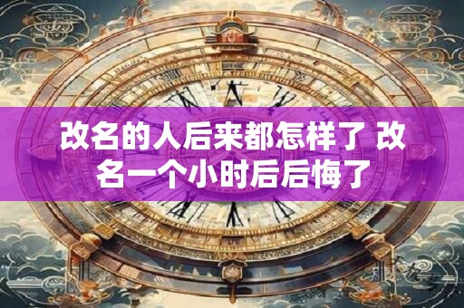 改名的人后来都怎样了 改名一个小时后后悔了