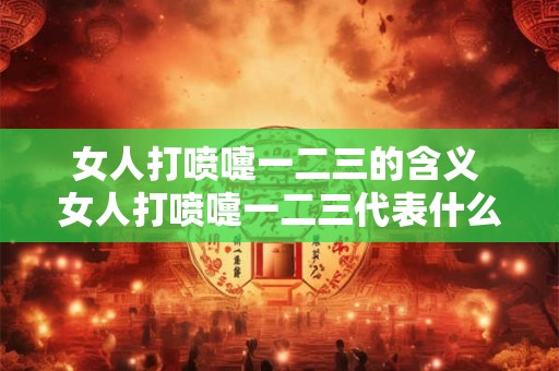 女人打喷嚏一二三的含义 女人打喷嚏一二三代表什么意思