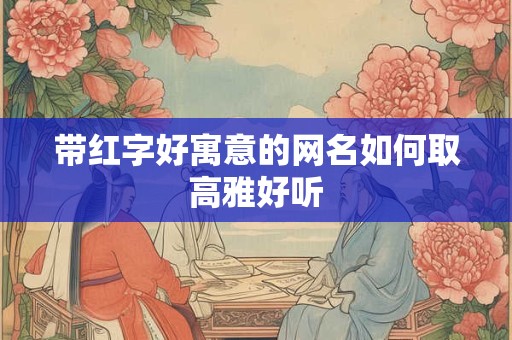 带红字好寓意的网名如何取高雅好听