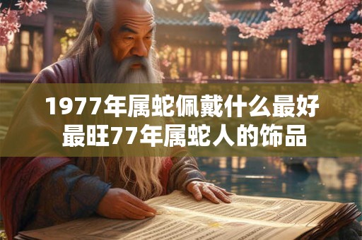 1977年属蛇佩戴什么最好 最旺77年属蛇人的饰品