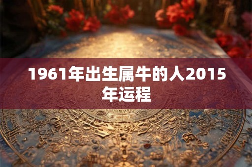 1961年出生属牛的人2015年运程
