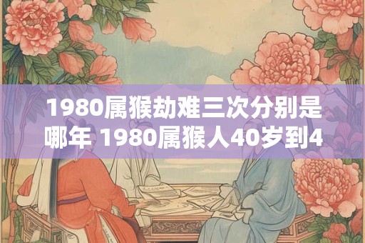 1980属猴劫难三次分别是哪年 1980属猴人40岁到49岁运程