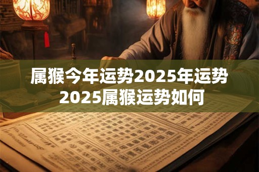 属猴今年运势2025年运势 2025属猴运势如何