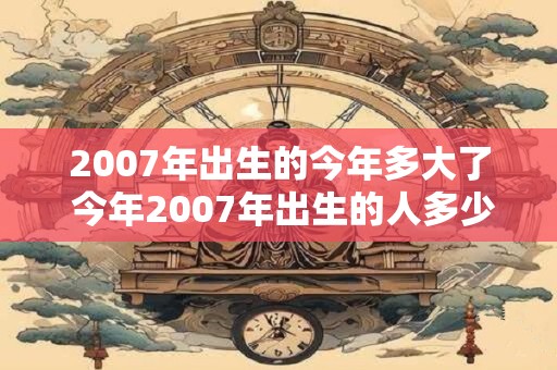 2007年出生的今年多大了 今年2007年出生的人多少岁