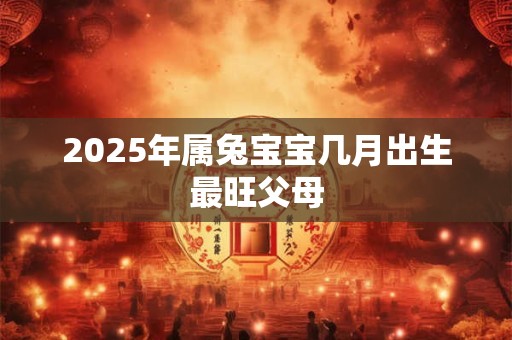 2025年属兔宝宝几月出生最旺父母