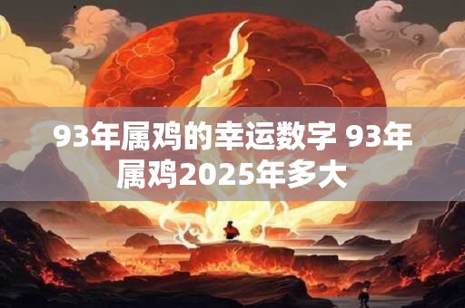 93年属鸡的幸运数字 93年属鸡2025年多大
