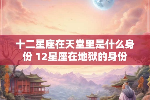 十二星座在天堂里是什么身份 12星座在地狱的身份