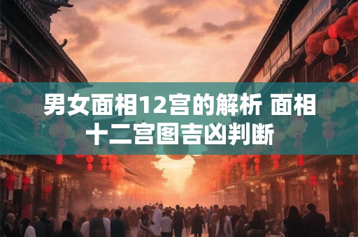 男女面相12宫的解析 面相十二宫图吉凶判断