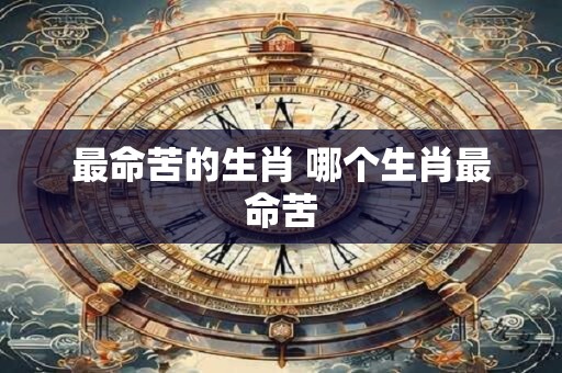 最命苦的生肖 哪个生肖最命苦