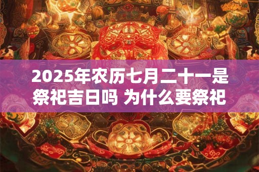 2025年农历七月二十一是祭祀吉日吗 为什么要祭祀