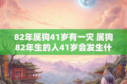 82年属狗41岁有一灾 属狗82年生的人41岁会发生什么灾难