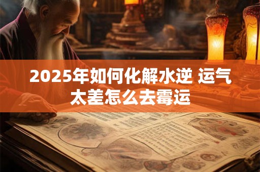 2025年如何化解水逆 运气太差怎么去霉运