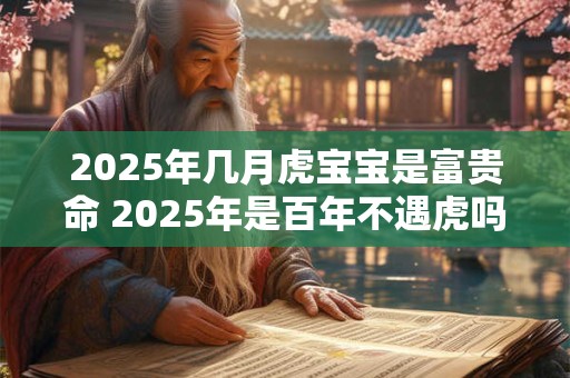 2025年几月虎宝宝是富贵命 2025年是百年不遇虎吗