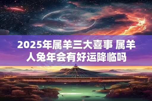 2025年属羊三大喜事 属羊人兔年会有好运降临吗