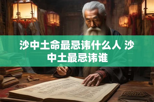沙中土命最忌讳什么人 沙中土最忌讳谁
