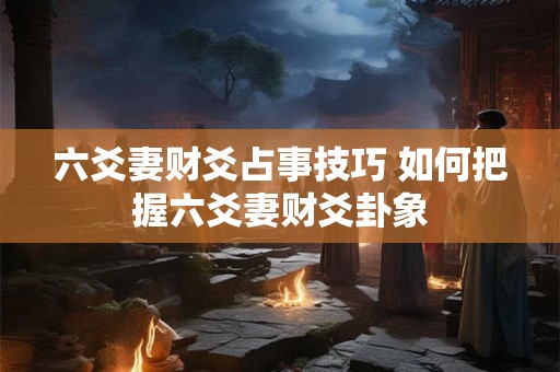 六爻妻财爻占事技巧 如何把握六爻妻财爻卦象