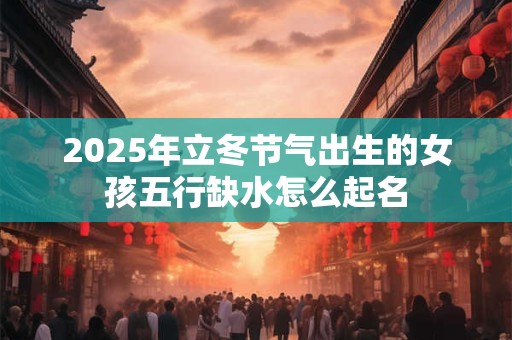 2025年立冬节气出生的女孩五行缺水怎么起名