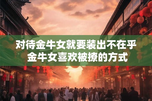 对待金牛女就要装出不在乎 金牛女喜欢被撩的方式