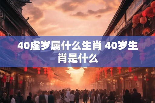 40虚岁属什么生肖 40岁生肖是什么