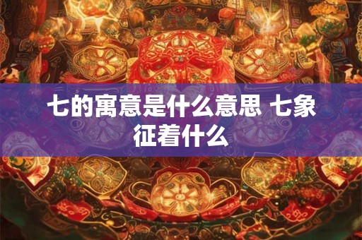 七的寓意是什么意思 七象征着什么