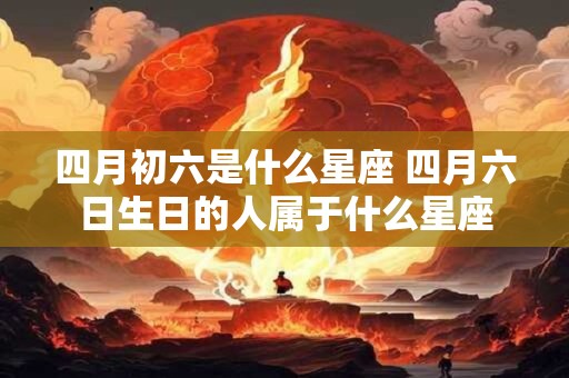 四月初六是什么星座 四月六日生日的人属于什么星座