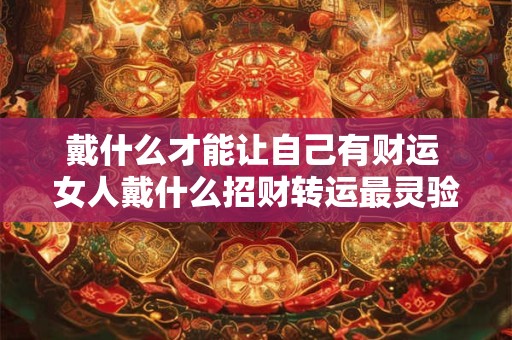 戴什么才能让自己有财运 女人戴什么招财转运最灵验