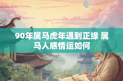 90年属马虎年遇到正缘 属马人感情运如何