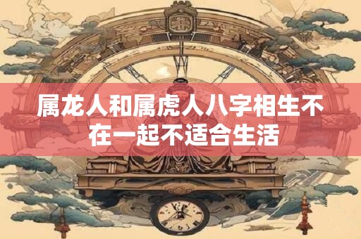 属龙人和属虎人八字相生不 在一起不适合生活