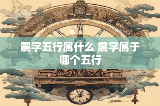 震字五行属什么 震字属于哪个五行