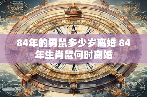 84年的男鼠多少岁离婚 84年生肖鼠何时离婚