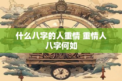 什么八字的人重情 重情人八字何如