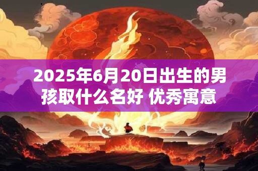 2025年6月20日出生的男孩取什么名好 优秀寓意