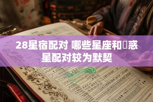 28星宿配对 哪些星座和熒惑星配对较为默契