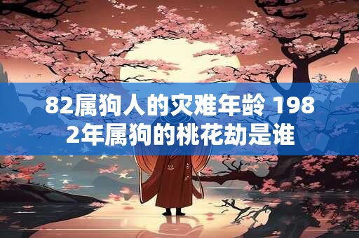 82属狗人的灾难年龄 1982年属狗的桃花劫是谁