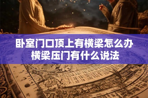 卧室门口顶上有横梁怎么办 横梁压门有什么说法
