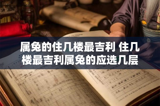属兔的住几楼最吉利 住几楼最吉利属兔的应选几层