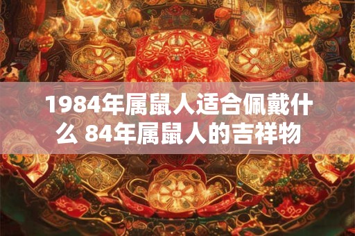 1984年属鼠人适合佩戴什么 84年属鼠人的吉祥物