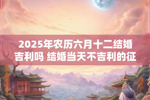 2026年农历六月十二结婚吉利吗 结婚当天不吉利的征兆