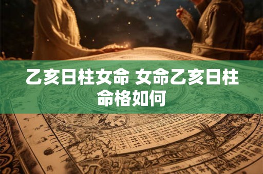 乙亥日柱女命 女命乙亥日柱命格如何