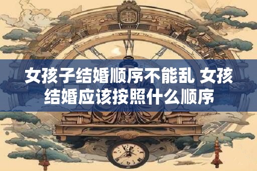 女孩子结婚顺序不能乱 女孩结婚应该按照什么顺序