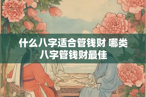 什么八字适合管钱财 哪类八字管钱财最佳