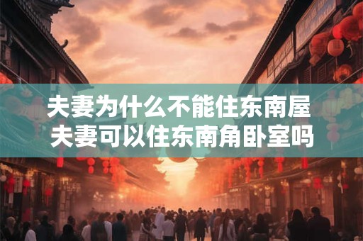 夫妻为什么不能住东南屋 夫妻可以住东南角卧室吗