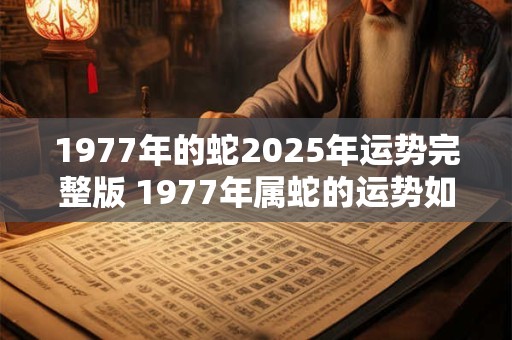 1977年的蛇2025年运势完整版 1977年属蛇的运势如何
