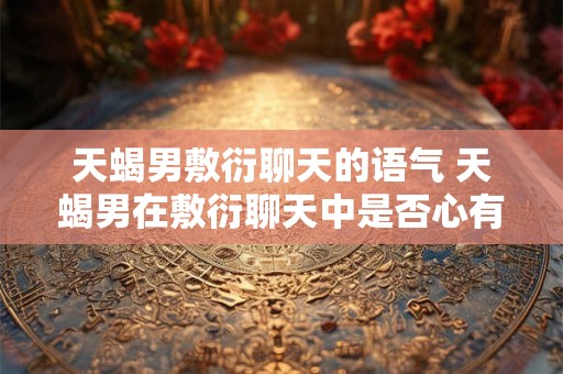 天蝎男敷衍聊天的语气 天蝎男在敷衍聊天中是否心有所属