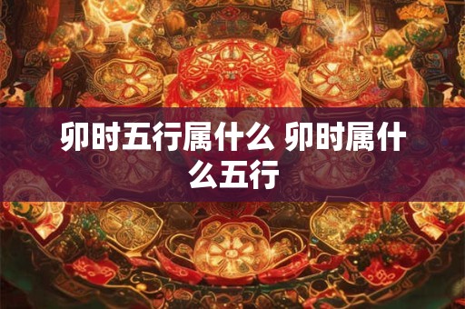 卯时五行属什么 卯时属什么五行