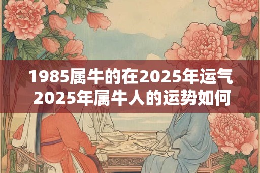 1985属牛的在2025年运气 2025年属牛人的运势如何